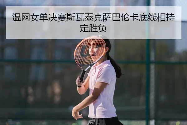 温网女单决赛斯瓦泰克萨巴伦卡底线相持定胜负