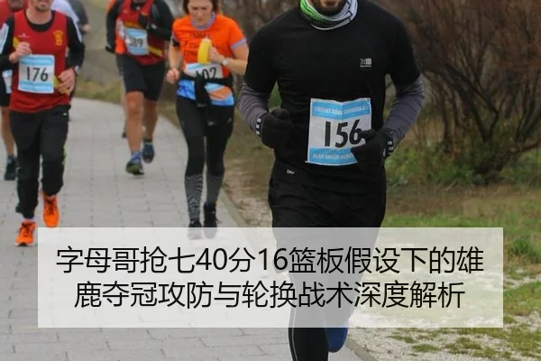 字母哥抢七40分16篮板假设下的雄鹿夺冠攻防与轮换战术深度解析